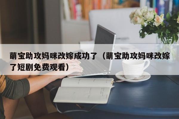 萌宝助攻妈咪改嫁成功了(萌宝助攻妈咪改嫁了短剧免费观看)