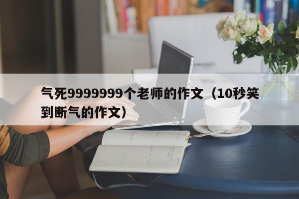 气死9999999个老师的作文（10秒笑到断气的作文）