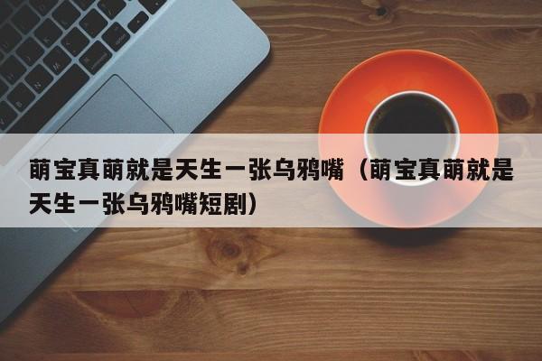 萌宝真萌就是天生一张乌鸦嘴(萌宝真萌就是天生一张乌鸦嘴短剧)