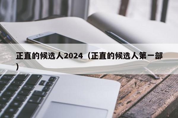 正直的候选人2024（正直的候选人第一部）