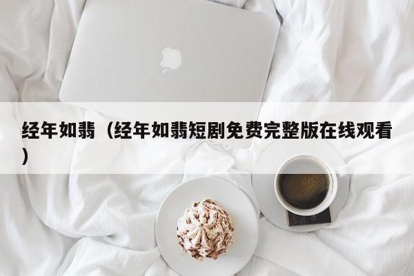 经年如翡(经年如翡短剧免费完整版在线观看)