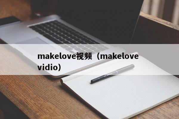 makelove视频（makelove vidio）