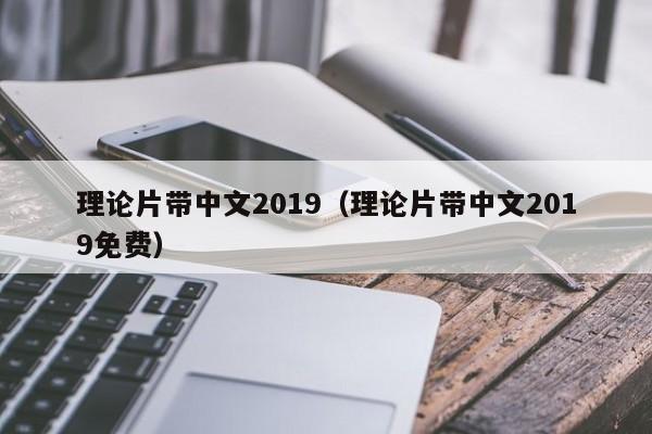 理论片带中文2019（理论片带中文2019免费）