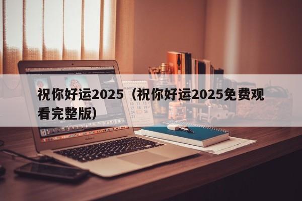 祝你好运2025（祝你好运2025免费观看完整版）