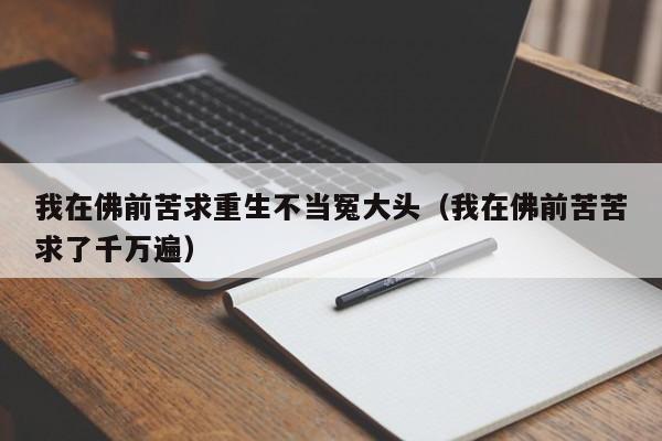 我在佛前苦求重生不当冤大头（我在佛前苦苦求了千万遍）
