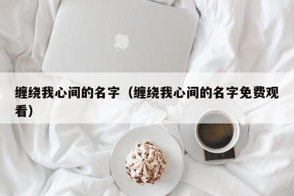 缠绕我心间的名字（缠绕我心间的名字免费观看）