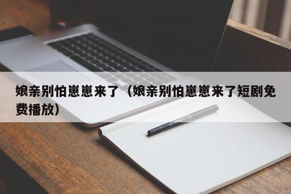 娘亲别怕崽崽来了(娘亲别怕崽崽来了短剧免费播放)