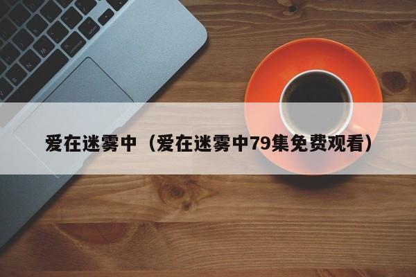 爱在迷雾中(爱在迷雾中79集免费观看)