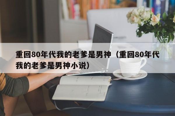 重回80年代我的老爹是男神(重回80年代我的老爹是男神小说)