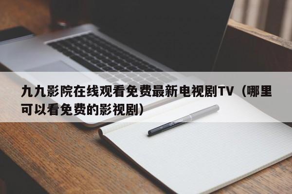九九影院在线观看免费最新电视剧TV（哪里可以看免费的影视剧）