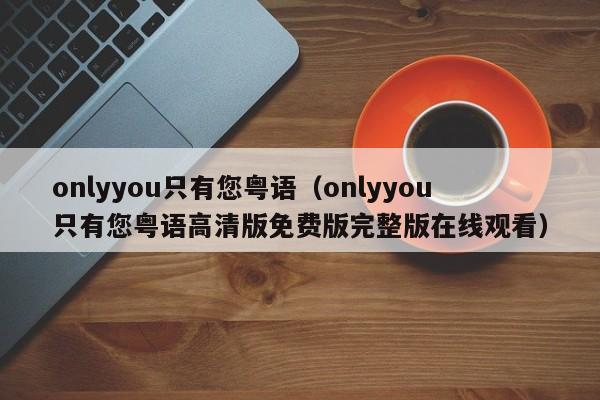 onlyyou只有您粤语（onlyyou只有您粤语高清版免费版完整版在线观看）