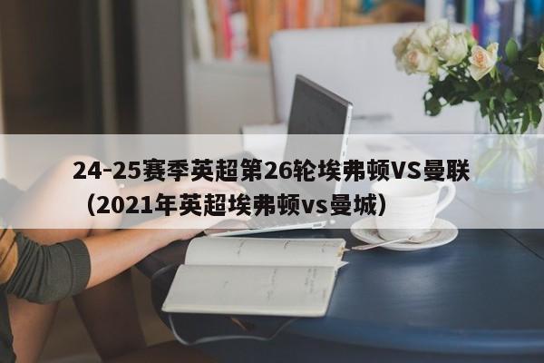 24-25赛季英超第26轮埃弗顿VS曼联(2021年英超埃弗顿vs曼城)