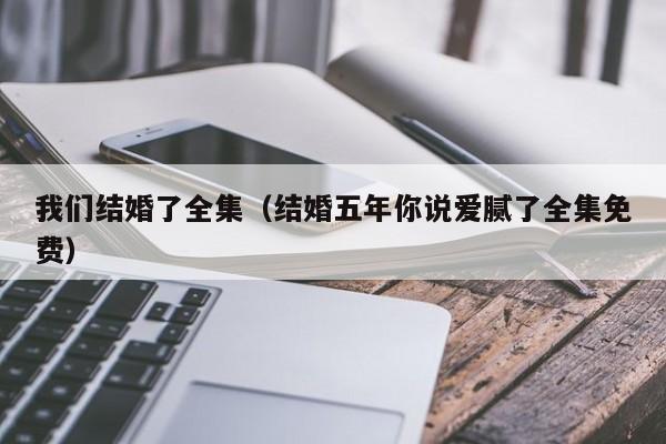 我们结婚了全集（结婚五年你说爱腻了全集免费）