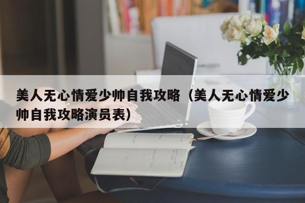 美人无心情爱少帅自我攻略(美人无心情爱少帅自我攻略演员表)