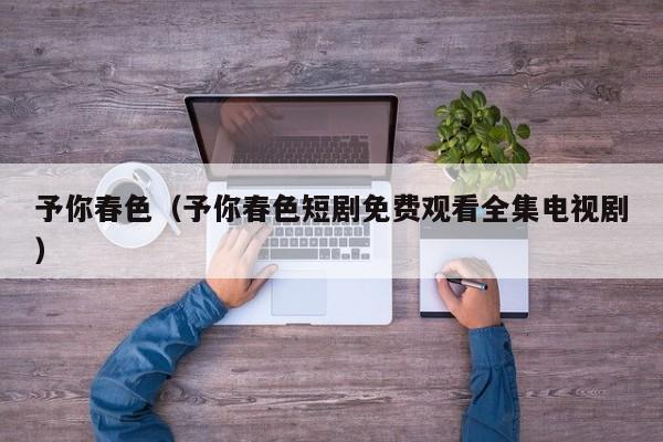 予你春色(予你春色短剧免费观看全集电视剧)