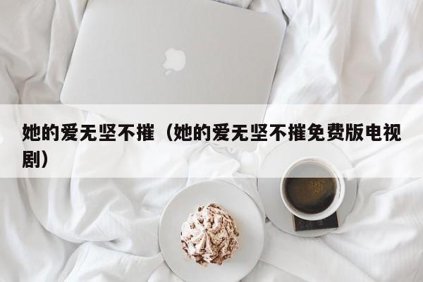 她的爱无坚不摧（她的爱无坚不摧免费版电视剧）