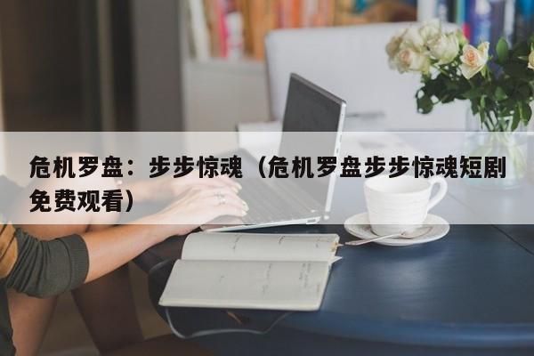 危机罗盘:步步惊魂(危机罗盘步步惊魂短剧免费观看)