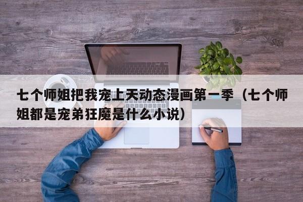 七个师姐把我宠上天动态漫画第一季（七个师姐都是宠弟狂魔是什么小说）