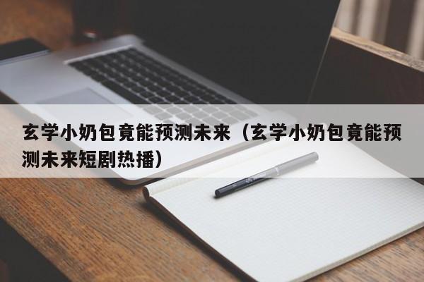 玄学小奶包竟能预测未来（玄学小奶包竟能预测未来短剧热播）