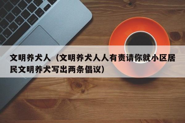 文明养犬人（文明养犬人人有责请你就小区居民文明养犬写出两条倡议）