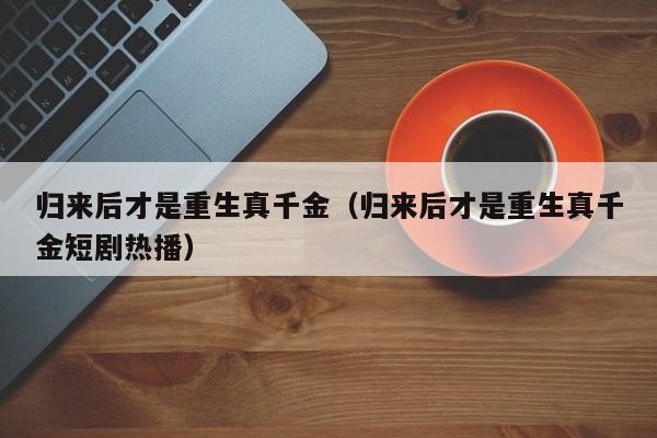 归来后才是重生真千金(归来后才是重生真千金短剧热播)