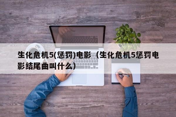 生化危机5(惩罚)电影（生化危机5惩罚电影结尾曲叫什么）