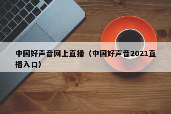 中国好声音网上直播（中国好声音2021直播入口）